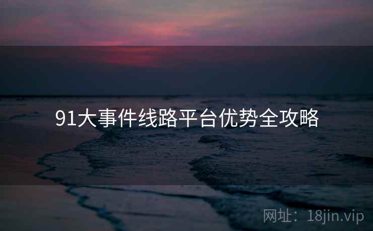 91大事件线路平台优势全攻略