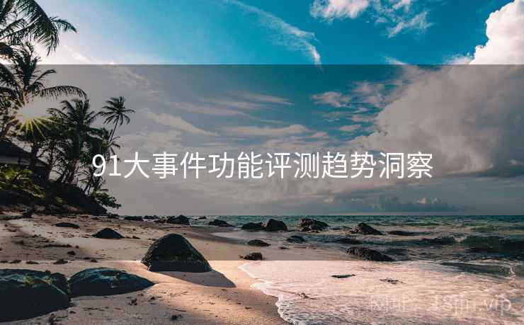 91大事件功能评测趋势洞察
