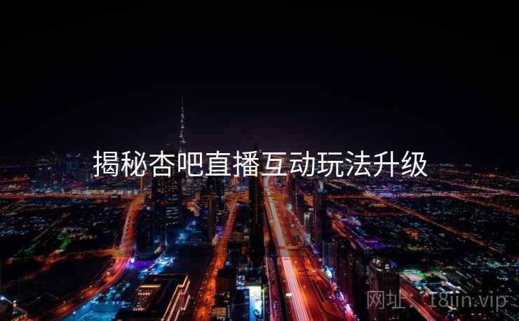 揭秘杏吧直播互动玩法升级