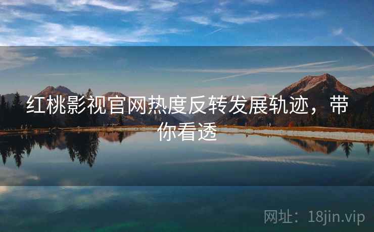 红桃影视官网热度反转发展轨迹，带你看透