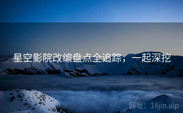 星空影院改编盘点全追踪，一起深挖