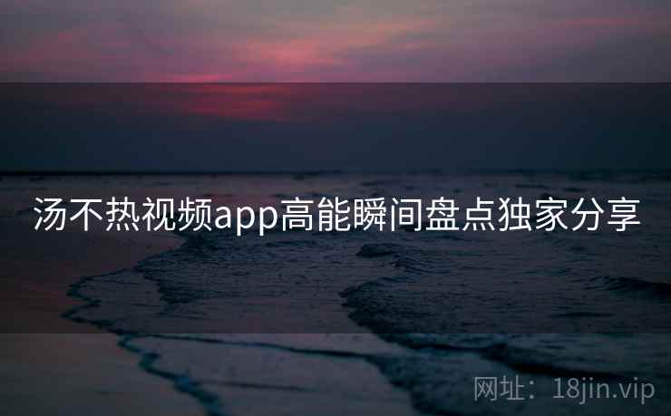 汤不热视频app高能瞬间盘点独家分享